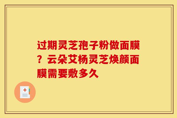 过期灵芝孢子粉做面膜?云朵艾杨灵芝焕颜面膜需要敷多久-第1张图片-灵芝之家 过期灵芝孢子粉做面膜?云朵艾杨灵芝焕颜面膜需要敷多久-第1张图片-灵芝之家