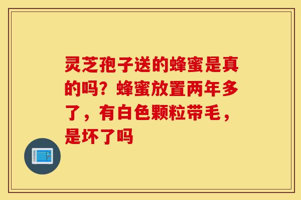 灵芝孢子送的蜂蜜是真的吗?蜂蜜放置两年多了,有白色颗粒带毛,是坏了吗-第1张图片-灵芝之家 灵芝孢子送的蜂蜜是真的吗?蜂蜜放置两年多了,有白色颗粒带毛,是坏了吗-第1张图片-灵芝之家