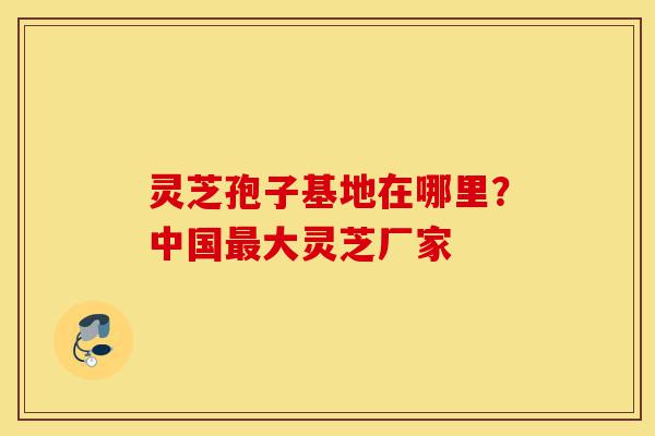 灵芝孢子基地在哪里?中国最大灵芝厂家-第1张图片-灵芝之家 灵芝孢子基地在哪里?中国最大灵芝厂家-第1张图片-灵芝之家