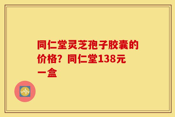 同仁堂灵芝孢子胶囊的价格?同仁堂138元一盒-第1张图片-灵芝之家 同仁堂灵芝孢子胶囊的价格?同仁堂138元一盒-第1张图片-灵芝之家