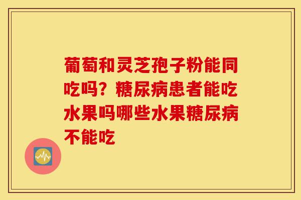 葡萄和灵芝孢子粉能同吃吗?糖尿病患者能吃水果吗哪些水果糖尿病不能吃-第1张图片-灵芝之家 葡萄和灵芝孢子粉能同吃吗?糖尿病患者能吃水果吗哪些水果糖尿病不能吃-第1张图片-灵芝之家