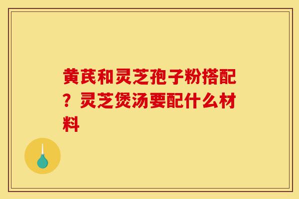 黄芪和灵芝孢子粉搭配?灵芝煲汤要配什么材料-第1张图片-灵芝之家 黄芪和灵芝孢子粉搭配?灵芝煲汤要配什么材料-第1张图片-灵芝之家