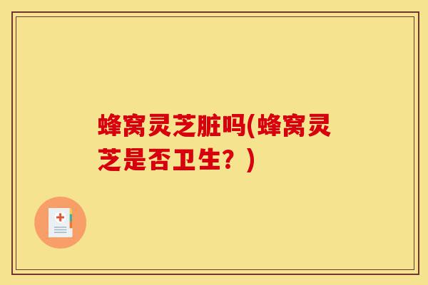 蜂窝灵芝脏吗(蜂窝灵芝是否卫生?)-第1张图片-灵芝之家 蜂窝灵芝脏吗(蜂窝灵芝是否卫生?)-第1张图片-灵芝之家