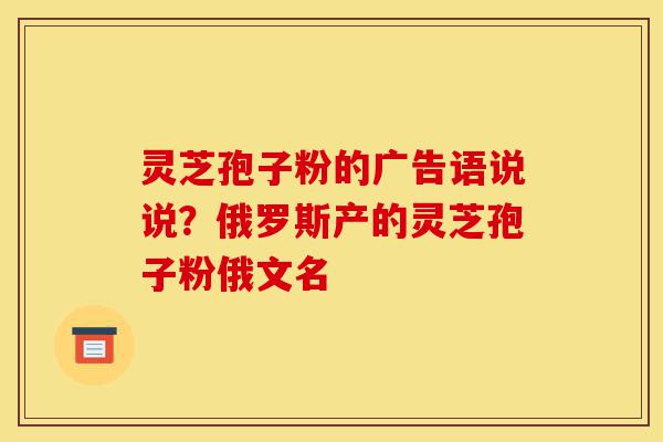 灵芝孢子粉的广告语说说?俄罗斯产的灵芝孢子粉俄文名-第1张图片-灵芝之家 灵芝孢子粉的广告语说说?俄罗斯产的灵芝孢子粉俄文名-第1张图片-灵芝之家
