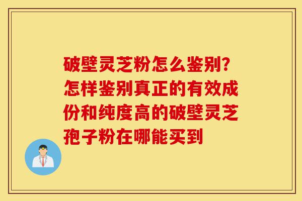 破壁灵芝粉怎么鉴别?怎样鉴别真正的有效成份和纯度高的破壁灵芝孢子粉在哪能买到-第1张图片-灵芝之家 破壁灵芝粉怎么鉴别?怎样鉴别真正的有效成份和纯度高的破壁灵芝孢子粉在哪能买到-第1张图片-灵芝之家