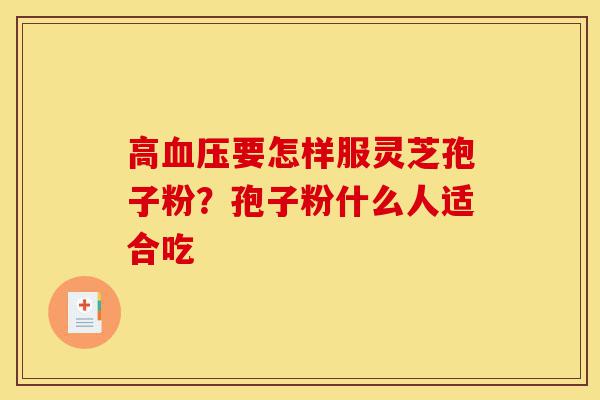 高血压要怎样服灵芝孢子粉?孢子粉什么人适合吃-第1张图片-灵芝之家 高血压要怎样服灵芝孢子粉?孢子粉什么人适合吃-第1张图片-灵芝之家