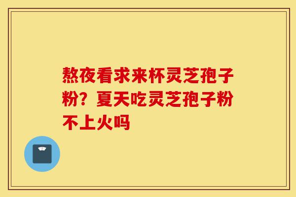 熬夜看求来杯灵芝孢子粉?夏天吃灵芝孢子粉不上火吗-第1张图片-灵芝之家 熬夜看求来杯灵芝孢子粉?夏天吃灵芝孢子粉不上火吗-第1张图片-灵芝之家