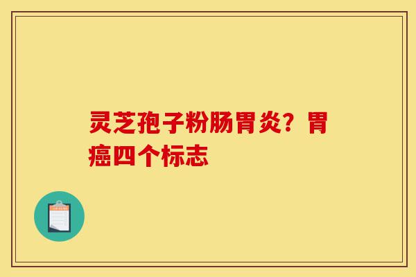 灵芝孢子粉肠胃炎?胃癌四个标志-第1张图片-灵芝之家 灵芝孢子粉肠胃炎?胃癌四个标志-第1张图片-灵芝之家
