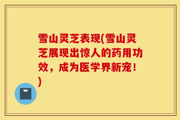 雪山灵芝表现(雪山灵芝展现出惊人的药用功效,成为医学界新宠!)-第1张图片-灵芝之家 雪山灵芝表现(雪山灵芝展现出惊人的药用功效,成为医学界新宠!)-第1张图片-灵芝之家