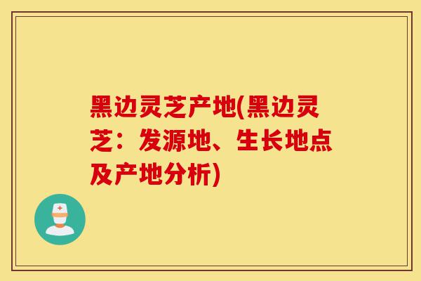 黑边灵芝产地(黑边灵芝:发源地、生长地点及产地分析)-第1张图片-灵芝之家 黑边灵芝产地(黑边灵芝:发源地、生长地点及产地分析)-第1张图片-灵芝之家