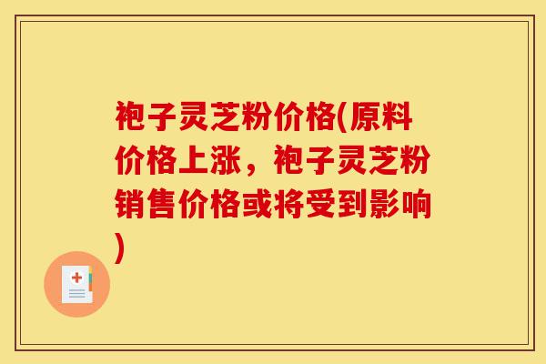 袍子灵芝粉价格(原料价格上涨,袍子灵芝粉销售价格或将受到影响)-第1张图片-灵芝之家 袍子灵芝粉价格(原料价格上涨,袍子灵芝粉销售价格或将受到影响)-第1张图片-灵芝之家