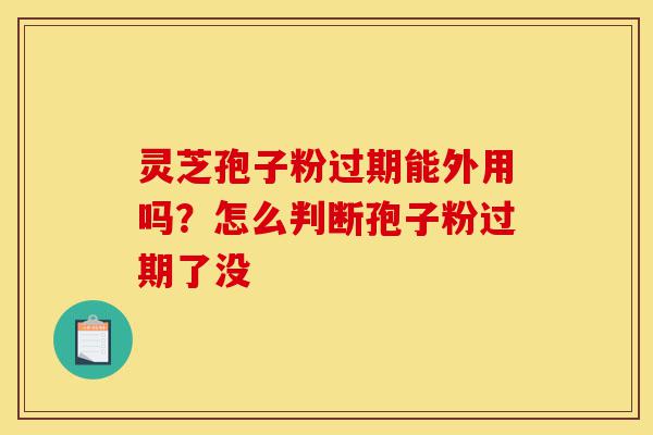 灵芝孢子粉过期能外用吗?怎么判断孢子粉过期了没-第1张图片-灵芝之家 灵芝孢子粉过期能外用吗?怎么判断孢子粉过期了没-第1张图片-灵芝之家