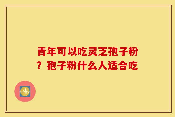 青年可以吃灵芝孢子粉?孢子粉什么人适合吃-第1张图片-灵芝之家 青年可以吃灵芝孢子粉?孢子粉什么人适合吃-第1张图片-灵芝之家