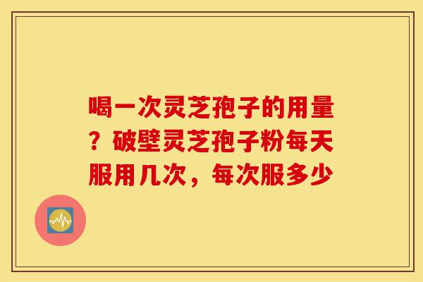 喝一次灵芝孢子的用量?破壁灵芝孢子粉每天服用几次,每次服多少-第1张图片-灵芝之家 喝一次灵芝孢子的用量?破壁灵芝孢子粉每天服用几次,每次服多少-第1张图片-灵芝之家
