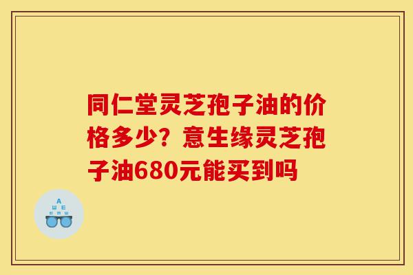 同仁堂灵芝孢子油的价格多少?意生缘灵芝孢子油680元能买到吗-第1张图片-灵芝之家 同仁堂灵芝孢子油的价格多少?意生缘灵芝孢子油680元能买到吗-第1张图片-灵芝之家