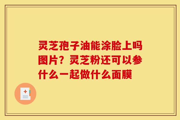 灵芝孢子油能涂脸上吗图片?灵芝粉还可以参什么一起做什么面膜-第1张图片-灵芝之家 灵芝孢子油能涂脸上吗图片?灵芝粉还可以参什么一起做什么面膜-第1张图片-灵芝之家