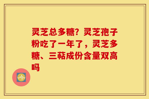 灵芝总多糖?灵芝孢子粉吃了一年了,灵芝多糖、三萜成份含量双高吗-第1张图片-灵芝之家 灵芝总多糖?灵芝孢子粉吃了一年了,灵芝多糖、三萜成份含量双高吗-第1张图片-灵芝之家