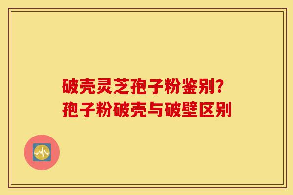 破壳灵芝孢子粉鉴别?孢子粉破壳与破壁区别-第1张图片-灵芝之家 破壳灵芝孢子粉鉴别?孢子粉破壳与破壁区别-第1张图片-灵芝之家