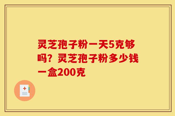 灵芝孢子粉一天5克够吗?灵芝孢子粉多少钱一盒200克-第1张图片-灵芝之家 灵芝孢子粉一天5克够吗?灵芝孢子粉多少钱一盒200克-第1张图片-灵芝之家