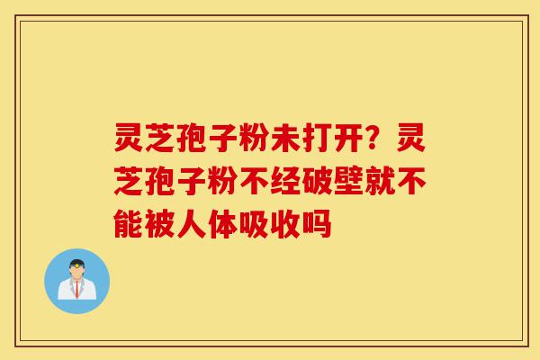 灵芝孢子粉未打开?灵芝孢子粉不经破壁就不能被人体吸收吗-第1张图片-灵芝之家 灵芝孢子粉未打开?灵芝孢子粉不经破壁就不能被人体吸收吗-第1张图片-灵芝之家