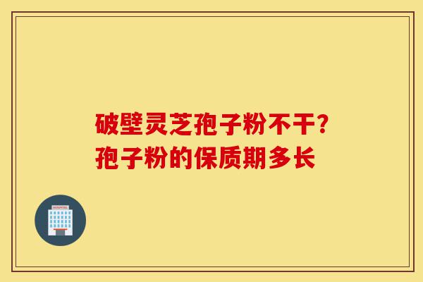 破壁灵芝孢子粉不干？孢子粉的保质期多长-第1张图片-灵芝之家