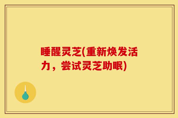 睡醒灵芝(重新焕发活力,尝试灵芝助眠)-第1张图片-灵芝之家 睡醒灵芝(重新焕发活力,尝试灵芝助眠)-第1张图片-灵芝之家