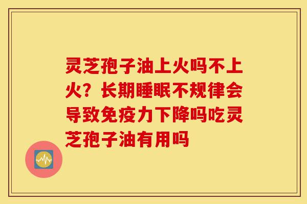 灵芝孢子油上火吗不上火?长期睡眠不规律会导致免疫力下降吗吃灵芝孢子油有用吗-第1张图片-灵芝之家 灵芝孢子油上火吗不上火?长期睡眠不规律会导致免疫力下降吗吃灵芝孢子油有用吗-第1张图片-灵芝之家