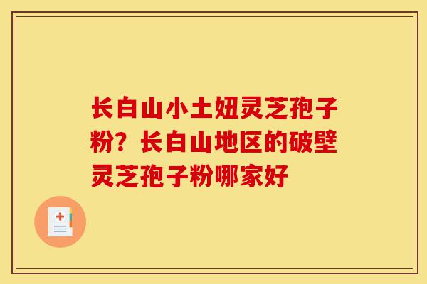 长白山小土妞灵芝孢子粉?长白山地区的破壁灵芝孢子粉哪家好-第1张图片-灵芝之家 长白山小土妞灵芝孢子粉?长白山地区的破壁灵芝孢子粉哪家好-第1张图片-灵芝之家