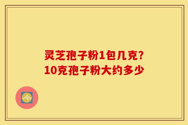 灵芝孢子粉1包几克?10克孢子粉大约多少-第1张图片-灵芝之家 灵芝孢子粉1包几克?10克孢子粉大约多少-第1张图片-灵芝之家