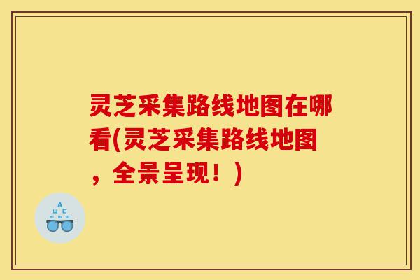 灵芝采集路线地图在哪看(灵芝采集路线地图，全景呈现！)-第1张图片-灵芝之家