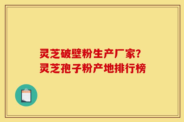 灵芝破壁粉生产厂家？灵芝孢子粉产地排行榜-第1张图片-灵芝之家