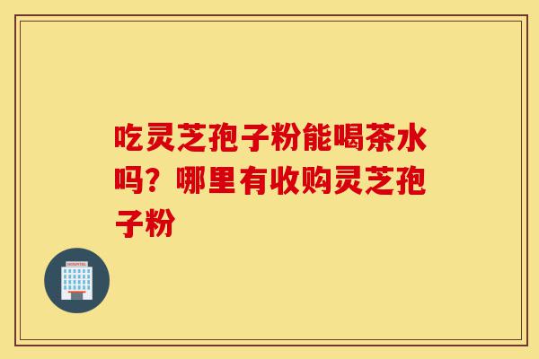 吃灵芝孢子粉能喝茶水吗?哪里有收购灵芝孢子粉-第1张图片-灵芝之家 吃灵芝孢子粉能喝茶水吗?哪里有收购灵芝孢子粉-第1张图片-灵芝之家