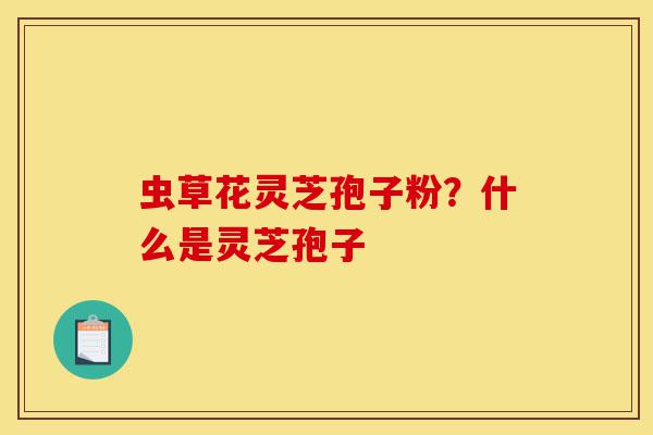 虫草花灵芝孢子粉?什么是灵芝孢子-第1张图片-灵芝之家 虫草花灵芝孢子粉?什么是灵芝孢子-第1张图片-灵芝之家
