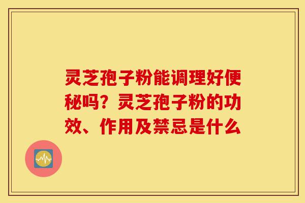 灵芝孢子粉能调理好便秘吗?灵芝孢子粉的功效、作用及禁忌是什么-第1张图片-灵芝之家 灵芝孢子粉能调理好便秘吗?灵芝孢子粉的功效、作用及禁忌是什么-第1张图片-灵芝之家