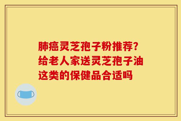 肺癌灵芝孢子粉推荐?给老人家送灵芝孢子油这类的保健品合适吗-第1张图片-灵芝之家 肺癌灵芝孢子粉推荐?给老人家送灵芝孢子油这类的保健品合适吗-第1张图片-灵芝之家