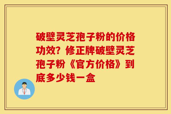 破壁灵芝孢子粉的价格功效?修正牌破壁灵芝孢子粉《官方价格》到底多少钱一盒-第1张图片-灵芝之家 破壁灵芝孢子粉的价格功效?修正牌破壁灵芝孢子粉《官方价格》到底多少钱一盒-第1张图片-灵芝之家
