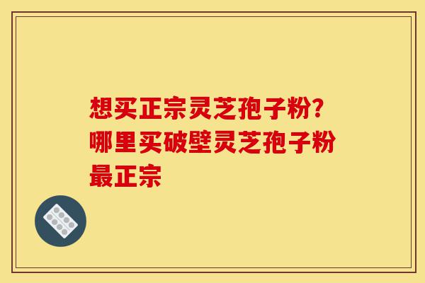 想买正宗灵芝孢子粉?哪里买破壁灵芝孢子粉最正宗-第1张图片-灵芝之家 想买正宗灵芝孢子粉?哪里买破壁灵芝孢子粉最正宗-第1张图片-灵芝之家