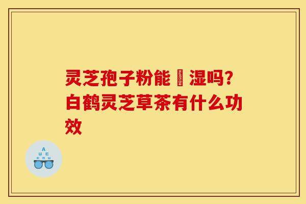 灵芝孢子粉能袪湿吗?白鹤灵芝草茶有什么功效-第1张图片-灵芝之家 灵芝孢子粉能袪湿吗?白鹤灵芝草茶有什么功效-第1张图片-灵芝之家