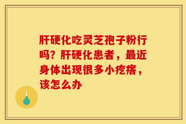 肝硬化吃灵芝孢子粉行吗?肝硬化患者,最近身体出现很多小疙瘩,该怎么办-第1张图片-灵芝之家 肝硬化吃灵芝孢子粉行吗?肝硬化患者,最近身体出现很多小疙瘩,该怎么办-第1张图片-灵芝之家