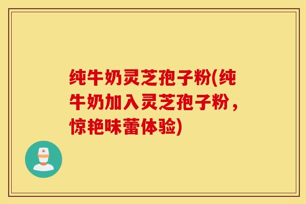 纯牛奶灵芝孢子粉(纯牛奶加入灵芝孢子粉,惊艳味蕾体验)-第1张图片-灵芝之家 纯牛奶灵芝孢子粉(纯牛奶加入灵芝孢子粉,惊艳味蕾体验)-第1张图片-灵芝之家