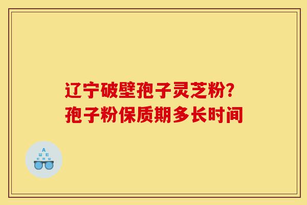辽宁破壁孢子灵芝粉?孢子粉保质期多长时间-第1张图片-灵芝之家 辽宁破壁孢子灵芝粉?孢子粉保质期多长时间-第1张图片-灵芝之家