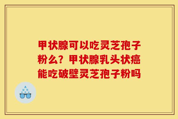 甲状腺可以吃灵芝孢子粉么？甲状腺乳头状癌能吃破壁灵芝孢子粉吗-第1张图片-灵芝之家