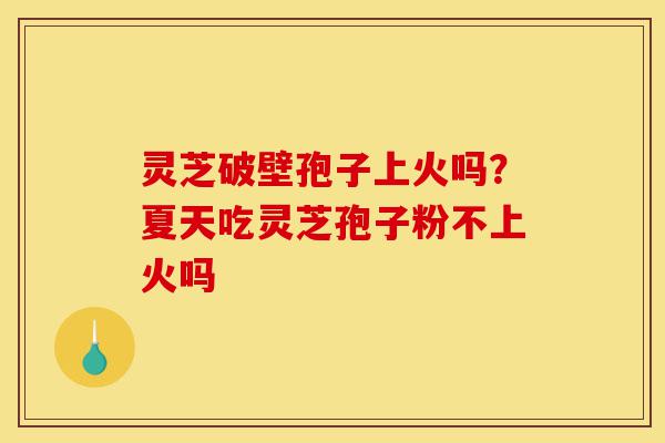 灵芝破壁孢子上火吗?夏天吃灵芝孢子粉不上火吗-第1张图片-灵芝之家 灵芝破壁孢子上火吗?夏天吃灵芝孢子粉不上火吗-第1张图片-灵芝之家
