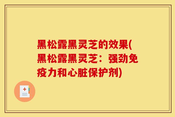 黑松露黑灵芝的效果(黑松露黑灵芝:强劲免疫力和心脏保护剂)-第1张图片-灵芝之家 黑松露黑灵芝的效果(黑松露黑灵芝:强劲免疫力和心脏保护剂)-第1张图片-灵芝之家