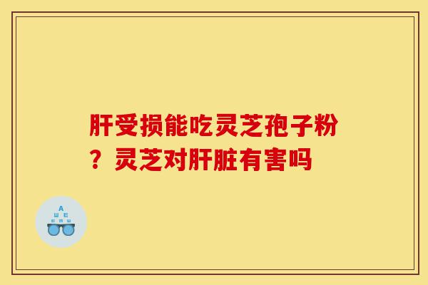 肝受损能吃灵芝孢子粉?灵芝对肝脏有害吗-第1张图片-灵芝之家 肝受损能吃灵芝孢子粉?灵芝对肝脏有害吗-第1张图片-灵芝之家
