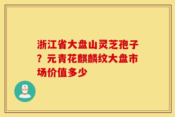 浙江省大盘山灵芝孢子?元青花麒麟纹大盘市场价值多少-第1张图片-灵芝之家 浙江省大盘山灵芝孢子?元青花麒麟纹大盘市场价值多少-第1张图片-灵芝之家