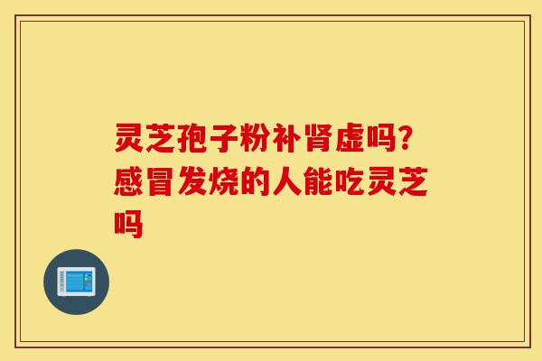 灵芝孢子粉补肾虚吗?感冒发烧的人能吃灵芝吗-第1张图片-灵芝之家 灵芝孢子粉补肾虚吗?感冒发烧的人能吃灵芝吗-第1张图片-灵芝之家