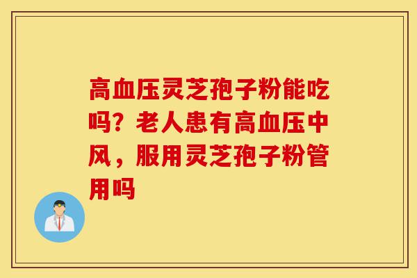 高血压灵芝孢子粉能吃吗?老人患有高血压中风,服用灵芝孢子粉管用吗-第1张图片-灵芝之家 高血压灵芝孢子粉能吃吗?老人患有高血压中风,服用灵芝孢子粉管用吗-第1张图片-灵芝之家