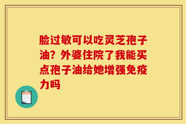 脸过敏可以吃灵芝孢子油?外婆住院了我能买点孢子油给她增强免疫力吗-第1张图片-灵芝之家 脸过敏可以吃灵芝孢子油?外婆住院了我能买点孢子油给她增强免疫力吗-第1张图片-灵芝之家