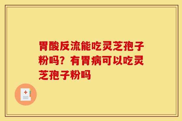 胃酸反流能吃灵芝孢子粉吗?有胃病可以吃灵芝孢子粉吗-第1张图片-灵芝之家 胃酸反流能吃灵芝孢子粉吗?有胃病可以吃灵芝孢子粉吗-第1张图片-灵芝之家